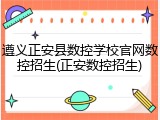 遵义正安县数控学校官网数控招生(正安数控招生)