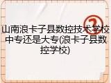山南浪卡子县数控技术学校中专还是大专(浪卡子县数控学校)