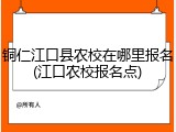 铜仁江口县农校在哪里报名(江口农校报名点)