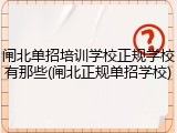 闸北单招培训学校正规学校有那些(闸北正规单招学校)