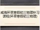 威海环翠寒假初三物理补习课程(环翠寒假初三物理)