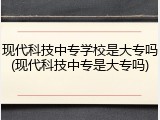 现代科技中专学校是大专吗(现代科技中专是大专吗)