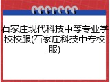 石家庄现代科技中等专业学校校服(石家庄科技中专校服)