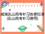 威海乳山高考补习收费标准(乳山高考补习费用)
