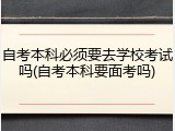 自考本科必须要去学校考试吗(自考本科要面考吗)