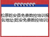 松原乾安县免费数控培训报名地址(乾安免费数控培训)