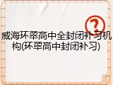 威海环翠高中全封闭补习机构(环翠高中封闭补习)