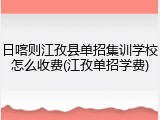 日喀则江孜县单招集训学校怎么收费(江孜单招学费)