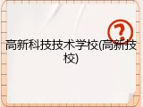 高新科技技术学校(高新技校)
