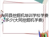大同县挖掘机培训学校学费多少(大同挖掘机学费)