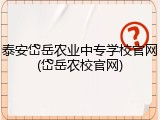 泰安岱岳农业中专学校官网(岱岳农校官网)