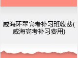 威海环翠高考补习班收费(威海高考补习费用)
