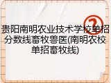 贵阳南明农业技术学校单招分数线畜牧兽医(南明农校单招畜牧线)