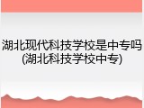 湖北现代科技学校是中专吗(湖北科技学校中专)