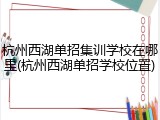 杭州西湖单招集训学校在哪里(杭州西湖单招学校位置)