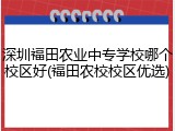 深圳福田农业中专学校哪个校区好(福田农校校区优选)