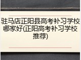 驻马店正阳县高考补习学校哪家好(正阳高考补习学校推荐)