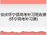 安庆怀宁县高考补习班收费(怀宁高考补习费)