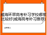 威海环翠高考补习学校哪家比较好(威海高考补习推荐)