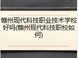赣州现代科技职业技术学校好吗(赣州现代科技职校如何)