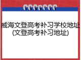 威海文登高考补习学校地址(文登高考补习地址)