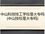 中山科技技工学校是大专吗(中山技校是大专吗)