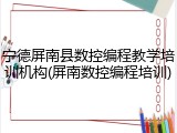 宁德屏南县数控编程教学培训机构(屏南数控编程培训)