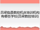 吕梁临县数控机床培训机构有哪些学校(吕梁数控培训)
