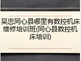 吴忠同心县哪里有数控机床维修培训班(同心县数控机床培训)