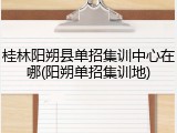 桂林阳朔县单招集训中心在哪(阳朔单招集训地)