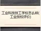 工业科技技工学校怎么样(工业技校评价)