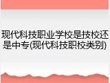 现代科技职业学校是技校还是中专(现代科技职校类别)