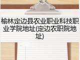 榆林定边县农业职业科技职业学院地址(定边农职院地址)