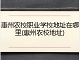 惠州农校职业学校地址在哪里(惠州农校地址)