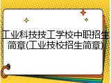 工业科技技工学校中职招生简章(工业技校招生简章)