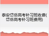 泰安岱岳高考补习班收费(岱岳高考补习班费用)