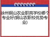 徐州铜山农业职高学校哪个专业好(铜山农职校优势专业)
