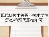 现代科技中等职业技术学校怎么样(现代职校如何)