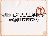 杭州润匠科技技工学校的作品(润匠技校作品)