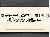 泰安东平县高中全封闭补习机构(泰安封闭高中)