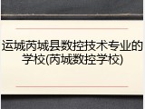 运城芮城县数控技术专业的学校(芮城数控学校)
