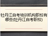 牡丹江自考培训机构职校有哪些(牡丹江自考职校)