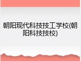 朝阳现代科技技工学校(朝阳科技技校)