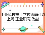工业科技技工学校职高可以上吗(工业职高招生)