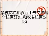 攀枝花仁和农业中专学校哪个校区好(仁和农专校区对比)
