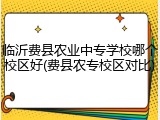 临沂费县农业中专学校哪个校区好(费县农专校区对比)