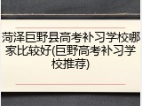 菏泽巨野县高考补习学校哪家比较好(巨野高考补习学校推荐)