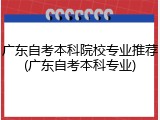 广东自考本科院校专业推荐(广东自考本科专业)