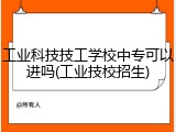 工业科技技工学校中专可以进吗(工业技校招生)