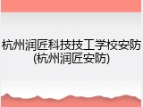 杭州润匠科技技工学校安防(杭州润匠安防)